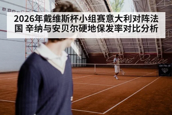 2026年戴维斯杯小组赛意大利对阵法国 辛纳与安贝尔硬地保发率对比分析 | 9game app