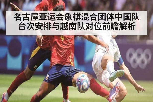 名古屋亚运会象棋混合团体中国队台次安排与越南队对位前瞻解析