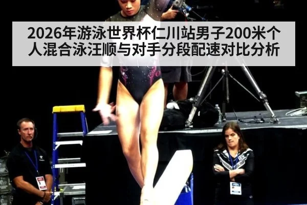 2026年游泳世界杯仁川站男子200米个人混合泳汪顺与对手分段配速对比分析
