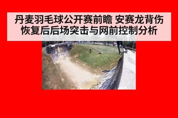 丹麦羽毛球公开赛前瞻 安赛龙背伤恢复后后场突击与网前控制分析