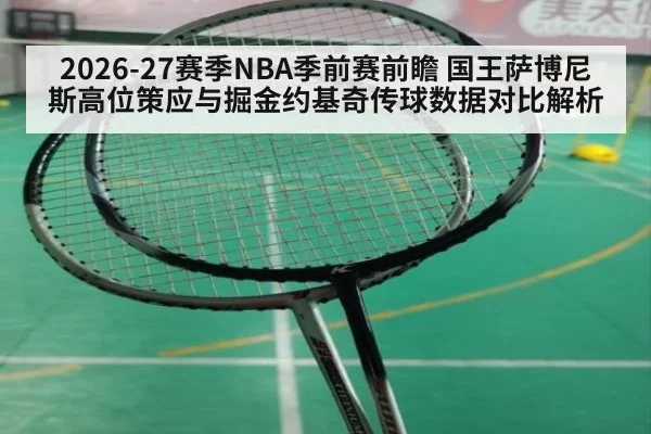 2026-27赛季NBA季前赛前瞻 国王萨博尼斯高位策应与掘金约基奇传球数据对比解析