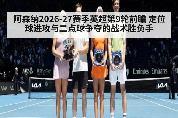 阿森纳2026-27赛季英超第9轮前瞻 定位球进攻与二点球争夺的战术胜负手